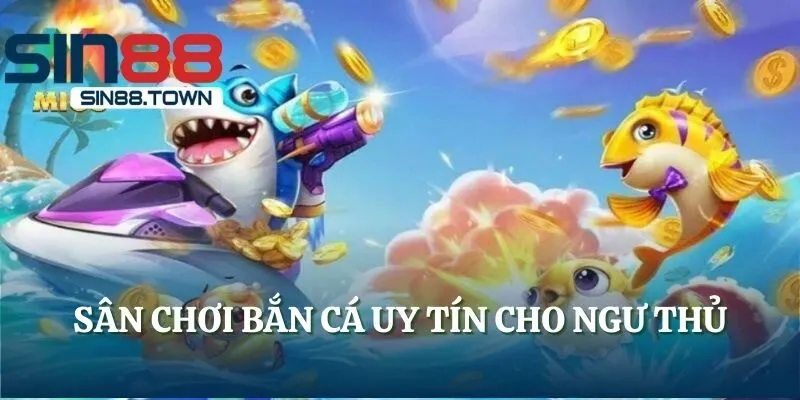 Sân chơi bắn cá uy tín cho ngư thủ